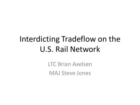 Interdicting Tradeflow on the U.S. Rail Network LTC Brian Axelsen MAJ Steve Jones.