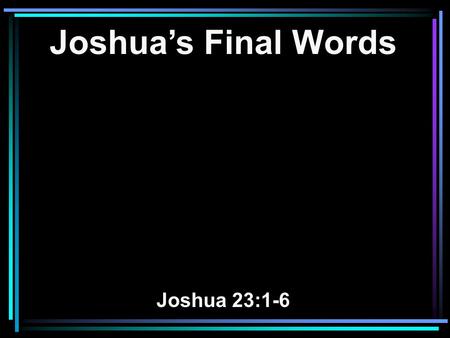Joshua’s Final Words Joshua 23:1-6. 1 Now it came to pass, a long time after the LORD had given rest to Israel from all their enemies round about, that.