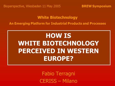HOW IS WHITE BIOTECHNOLOGY PERCEIVED IN WESTERN EUROPE? Fabio Terragni CERISS – Milano Bioperspective, Wiesbaden 11 May 2005 BREW Symposium White Biotechnology.