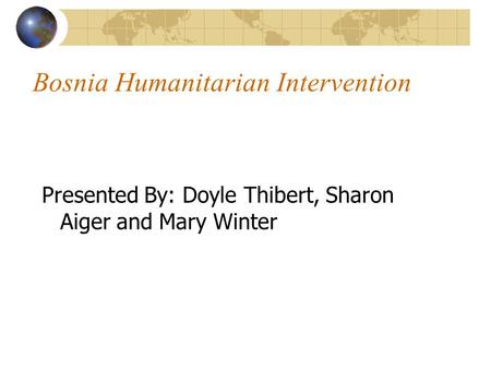 Bosnia Humanitarian Intervention Presented By: Doyle Thibert, Sharon Aiger and Mary Winter.