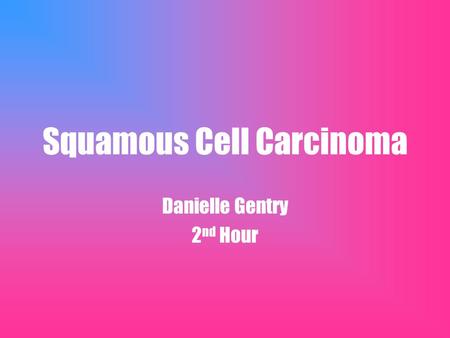 Squamous Cell Carcinoma Danielle Gentry 2 nd Hour.