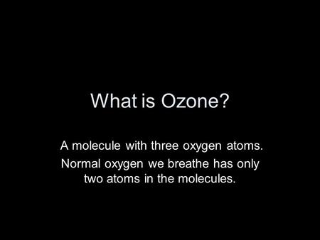 What is Ozone? A molecule with three oxygen atoms. Normal oxygen we breathe has only two atoms in the molecules.