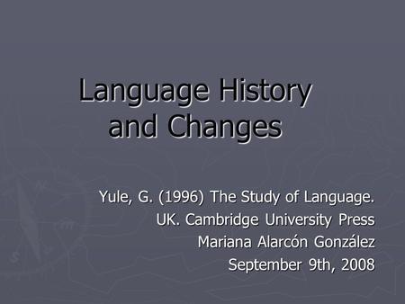 Language History and Changes Yule, G. (1996) The Study of Language. UK. Cambridge University Press Mariana Alarcón González September 9th, 2008.