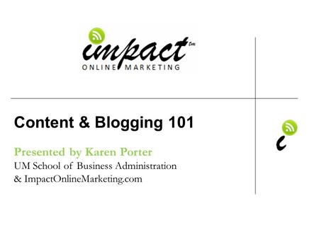 Presented by Karen Porter UM School of Business Administration & ImpactOnlineMarketing.com Content & Blogging 101.
