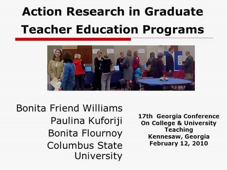 Action Research in Graduate Teacher Education Programs Bonita Friend Williams Paulina Kuforiji Bonita Flournoy Columbus State University 17th Georgia Conference.