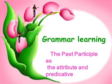 Senior 2 English Group Grammar learning The Past Participle as the attribute and predicative.