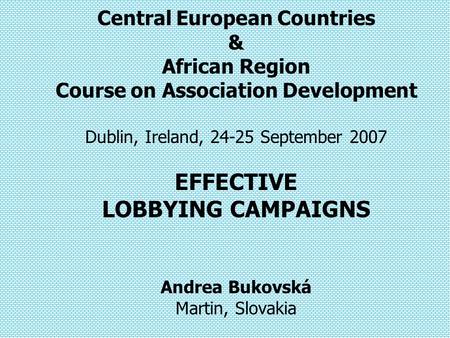 Central European Countries & African Region Course on Association Development Dublin, Ireland, 24-25 September 2007 EFFECTIVE LOBBYING CAMPAIGNS Andrea.