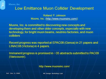 Rol - Dec. 9, 2008 MC Design Workshop JLab 1 Low Emittance Muon Collider Development Rolland P. Johnson Muons, Inc. (http://www.muonsinc.com/)http://www.muonsinc.com/