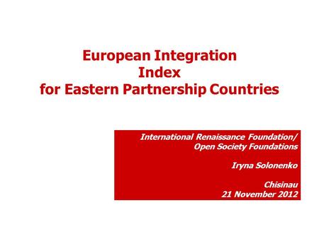 International Renaissance Foundation/ Open Society Foundations Iryna Solonenko Chisinau 21 November 2012 European Integration Index for Eastern Partnership.