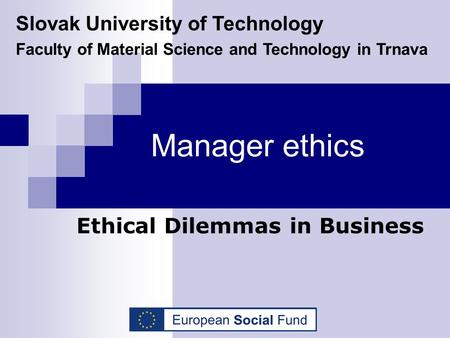 Manager ethics Ethical Dilemmas in Business Slovak University of Technology Faculty of Material Science and Technology in Trnava.