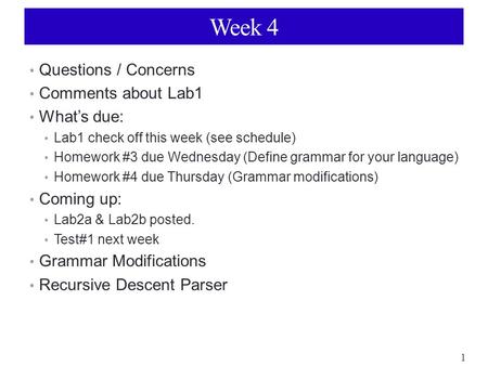 1 Week 4 Questions / Concerns Comments about Lab1 What’s due: Lab1 check off this week (see schedule) Homework #3 due Wednesday (Define grammar for your.