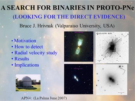 A SEARCH FOR BINARIES IN PROTO-PNe APN4: (La Palma June 2007) Motivation How to detect Radial velocity study Results Implications Bruce J. Hrivnak (Valparaiso.