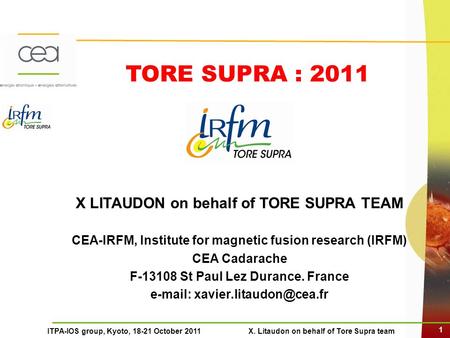 1 ITPA-IOS group, Kyoto, 18-21 October 2011 X. Litaudon on behalf of Tore Supra team TORE SUPRA : 2011 X LITAUDON on behalf of TORE SUPRA TEAM CEA-IRFM,