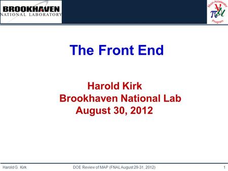 Institutional Logo Here Harold G. Kirk DOE Review of MAP (FNAL August 29-31, 2012)1 The Front End Harold Kirk Brookhaven National Lab August 30, 2012.