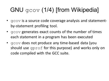 GNU gcov (1/4) [from Wikipedia] gcov is a source code coverage analysis and statement- by-statement profiling tool. gcov generates exact counts of the.