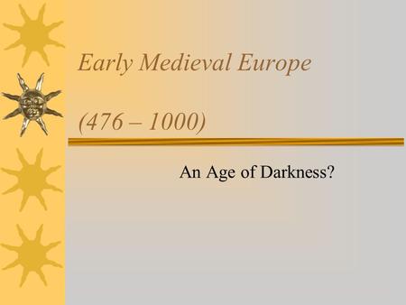 Early Medieval Europe (476 – 1000) An Age of Darkness?