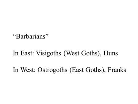 “Barbarians” In East: Visigoths (West Goths), Huns In West: Ostrogoths (East Goths), Franks.