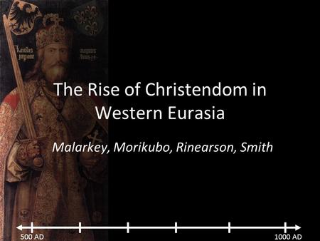 500 AD1000 AD The Rise of Christendom in Western Eurasia Malarkey, Morikubo, Rinearson, Smith.