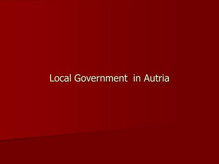 Local Government in Autria. Table of contents 1. Local government system and decentralisation process – –1.1. Institutional Organization 1.1.1 Central.