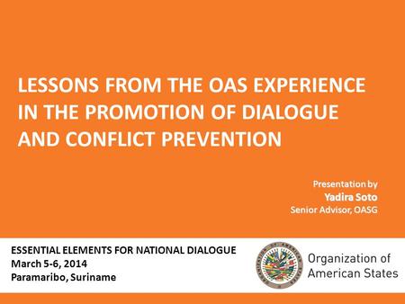 LESSONS FROM THE OAS EXPERIENCE IN THE PROMOTION OF DIALOGUE AND CONFLICT PREVENTION Presentation by Yadira Soto Senior Advisor, OASG ESSENTIAL ELEMENTS.