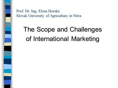 Prof. Dr. Ing. Elena Horská Slovak University of Agriculture in Nitra The Scope and Challenges of International Marketing.