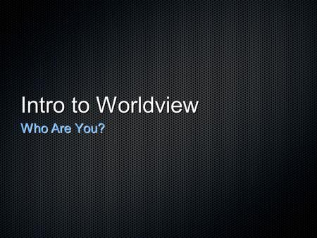 Intro to Worldview Who Are You?. What is Worldview?