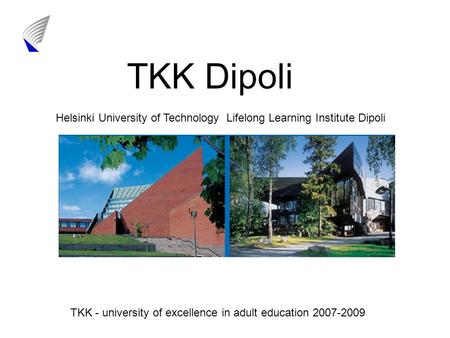 Helsinki University of Technology Lifelong Learning Institute Dipoli TKK Dipoli TKK - university of excellence in adult education 2007-2009.