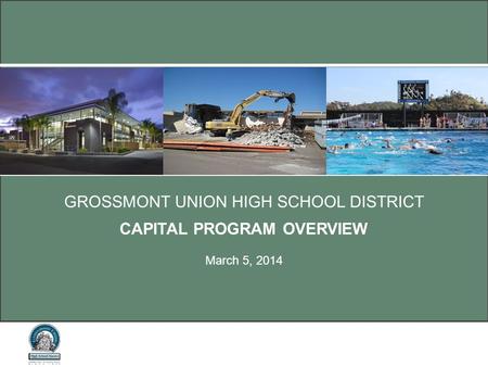 GROSSMONT UNION HIGH SCHOOL DISTRICT CAPITAL PROGRAM OVERVIEW March 5, 2014.