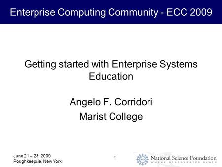 Enterprise Computing Community - ECC 2009 June 21 – 23, 2009 Poughkeepsie, New York 1 Getting started with Enterprise Systems Education Angelo F. Corridori.