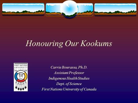 Honouring Our Kookums Carrie Bourassa, Ph.D. Assistant Professor