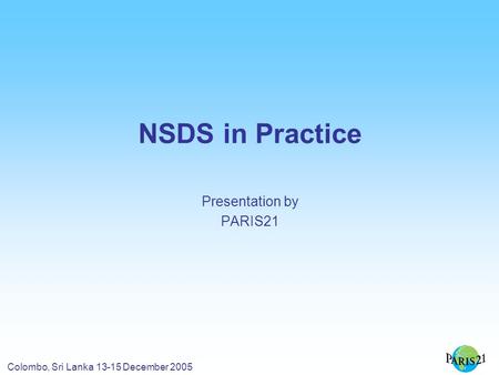Colombo, Sri Lanka 13-15 December 2005 NSDS in Practice Presentation by PARIS21.