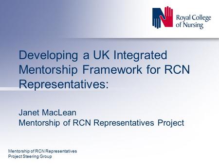 Developing a UK Integrated Mentorship Framework for RCN Representatives: Janet MacLean Mentorship of RCN Representatives Project Mentorship of RCN Representatives.