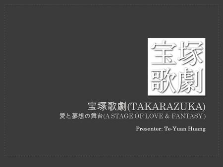 宝塚歌劇 (TAKARAZUKA) 愛と夢想の舞台 (A STAGE OF LOVE & FANTASY ) Presenter: Te-Yuan Huang.