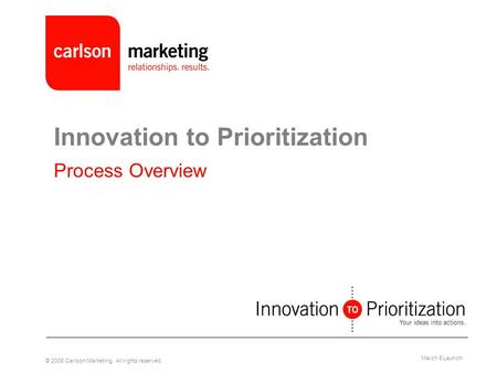 © 2005 Carlson Marketing. All rights reserved. March 8 Launch Innovation to Prioritization Process Overview.