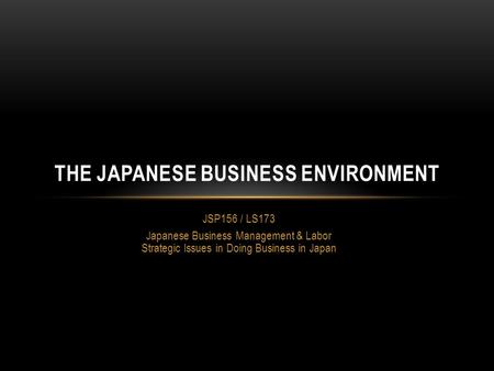 JSP156 / LS173 Japanese Business Management & Labor Strategic Issues in Doing Business in Japan THE JAPANESE BUSINESS ENVIRONMENT.