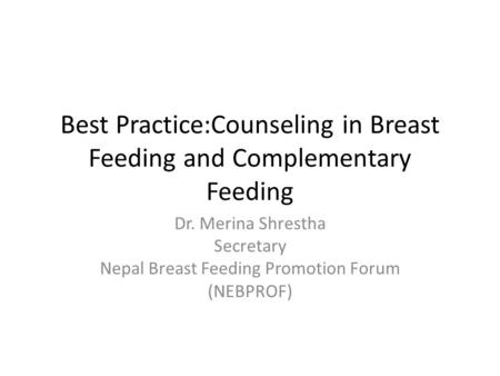 Best Practice:Counseling in Breast Feeding and Complementary Feeding Dr. Merina Shrestha Secretary Nepal Breast Feeding Promotion Forum (NEBPROF)