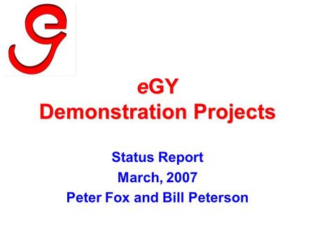 EGY Demonstration Projects Status Report March, 2007 Peter Fox and Bill Peterson.