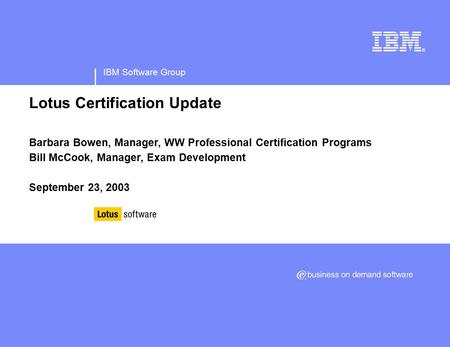 IBM Software Group Lotus Certification Update Barbara Bowen, Manager, WW Professional Certification Programs Bill McCook, Manager, Exam Development September.