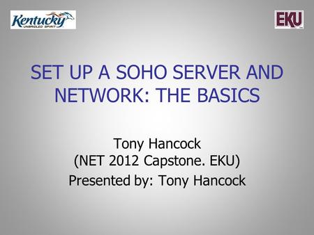 SET UP A SOHO SERVER AND NETWORK: THE BASICS Tony Hancock (NET 2012 Capstone. EKU) Presented by: Tony Hancock.
