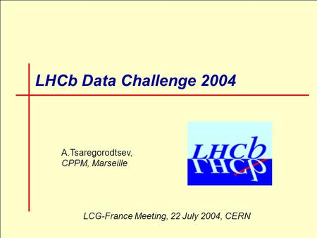 LCG-France, 22 July 2004, CERN1 LHCb Data Challenge 2004 A.Tsaregorodtsev, CPPM, Marseille LCG-France Meeting, 22 July 2004, CERN.