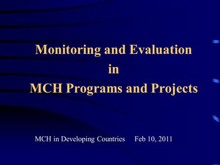 Monitoring and Evaluation in MCH Programs and Projects MCH in Developing Countries Feb 10, 2011.