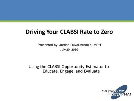 Driving Your CLABSI Rate to Zero Presented by: Jordan Duval-Arnould, MPH July 20, 2010 Using the CLABSI Opportunity Estimator to Educate, Engage, and.