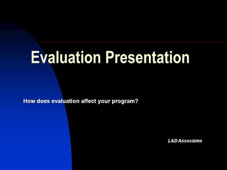 Evaluation Presentation How does evaluation affect your program? L&D Associates.