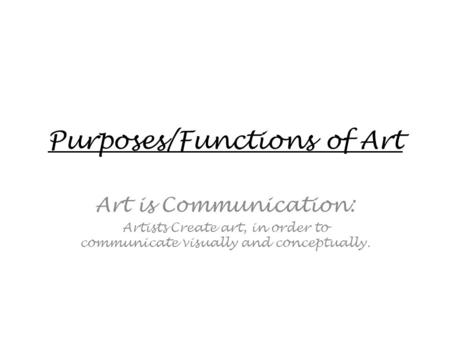 Purposes/Functions of Art Art is Communication: Artists Create art, in order to communicate visually and conceptually.