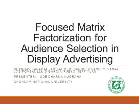 Focused Matrix Factorization for Audience Selection in Display Advertising BHARGAV KANAGAL, AMR AHMED, SANDEEP PANDEY, VANJA JOSIFOVSKI, LLUIS GARCIA-PUEYO,