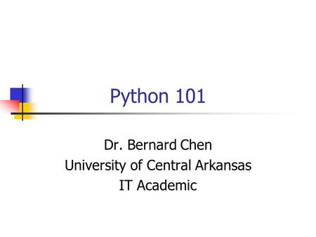 Python 101 Dr. Bernard Chen University of Central Arkansas IT Academic.