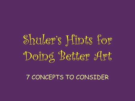 Shuler’s Hints for Doing Better Art 7 CONCEPTS TO CONSIDER.