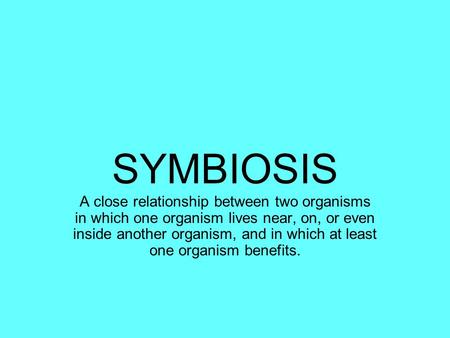 SYMBIOSIS A close relationship between two organisms in which one organism lives near, on, or even inside another organism, and in which at least one organism.