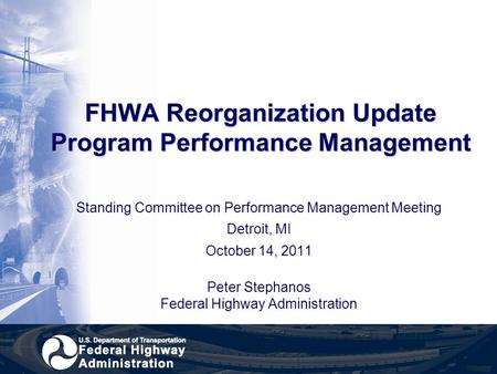 FHWA Reorganization Update Program Performance Management Standing Committee on Performance Management Meeting Detroit, MI October 14, 2011 Peter Stephanos.