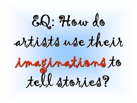 EQ: How do artists use their imaginations to tell stories?